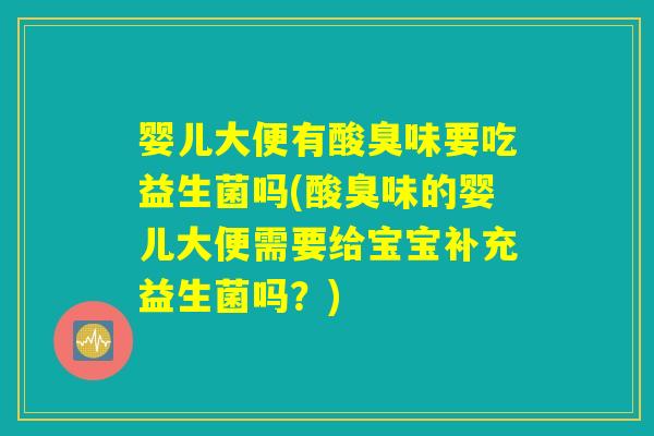 婴儿大便有酸臭味要吃益生菌吗(酸臭味的婴儿大便需要给宝宝补充益生菌吗?) 婴儿大便有酸臭味要吃益生菌吗(酸臭味的婴儿大便需要给宝宝补充益生菌吗?)