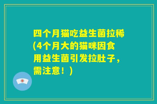 四个月猫吃益生菌拉稀(4个月大的猫咪因食用益生菌引发拉肚子,需注意!) 四个月猫吃益生菌拉稀(4个月大的猫咪因食用益生菌引发拉肚子,需注意!)