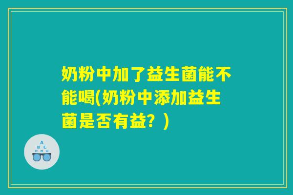 奶粉中加了益生菌能不能喝(奶粉中添加益生菌是否有益?) 奶粉中加了益生菌能不能喝(奶粉中添加益生菌是否有益?)