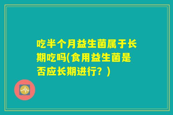 吃半个月益生菌属于长期吃吗(食用益生菌是否应长期进行？)