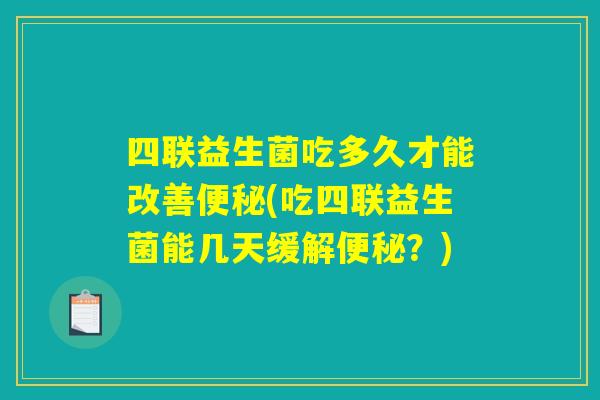 四联益生菌吃多久才能改善便秘(吃四联益生菌能几天缓解便秘?) 四联益生菌吃多久才能改善便秘(吃四联益生菌能几天缓解便秘?)