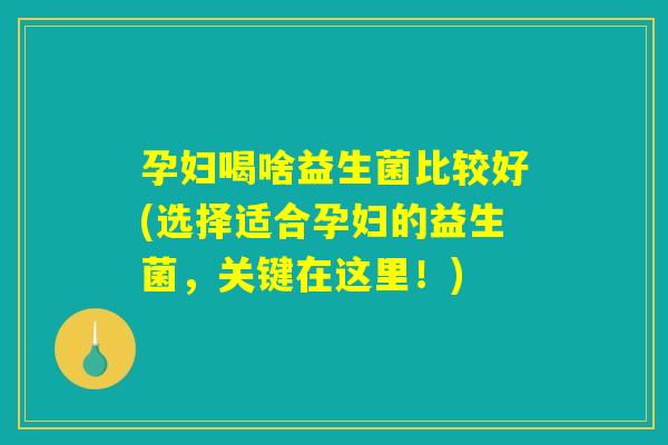 孕妇喝啥益生菌比较好(选择适合孕妇的益生菌,关键在这里!) 孕妇喝啥益生菌比较好(选择适合孕妇的益生菌,关键在这里!)