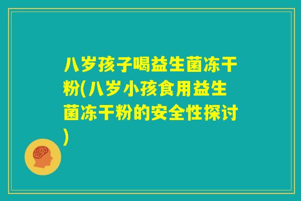 八岁孩子喝益生菌冻干粉(八岁小孩食用益生菌冻干粉的安全性探讨) 八岁孩子喝益生菌冻干粉(八岁小孩食用益生菌冻干粉的安全性探讨)
