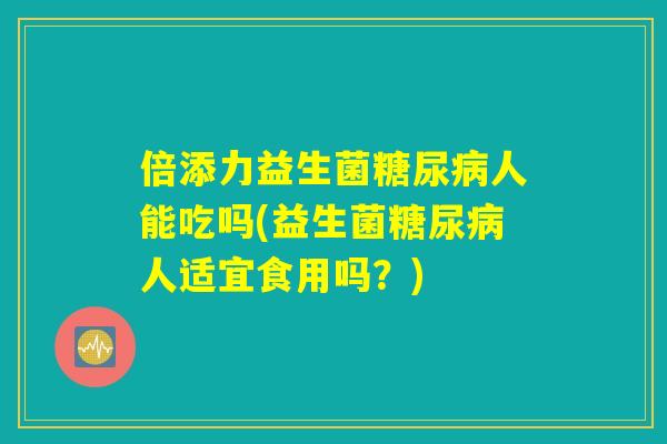 倍添力益生菌糖尿病人能吃吗(益生菌糖尿病人适宜食用吗?) 倍添力益生菌糖尿病人能吃吗(益生菌糖尿病人适宜食用吗?)