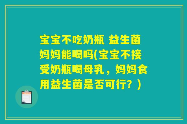 宝宝不吃奶瓶 益生菌妈妈能喝吗(宝宝不接受奶瓶喝母乳,妈妈食用益生菌是否可行?) 宝宝不吃奶瓶 益生菌妈妈能喝吗(宝宝不接受奶瓶喝母乳,妈妈食用益生菌是否可行?)
