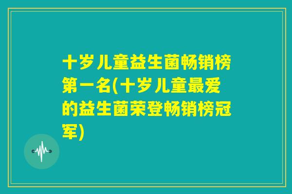 十岁儿童益生菌畅销榜第一名(十岁儿童最爱的益生菌荣登畅销榜冠军) 十岁儿童益生菌畅销榜第一名(十岁儿童最爱的益生菌荣登畅销榜冠军)