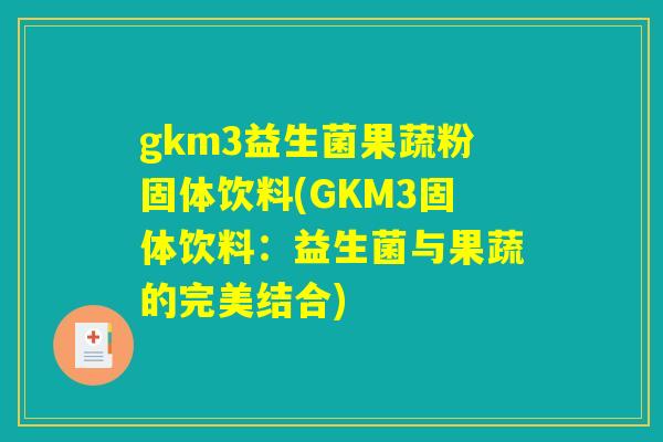 gkm3益生菌果蔬粉固体饮料(GKM3固体饮料:益生菌与果蔬的完美结合) gkm3益生菌果蔬粉固体饮料(GKM3固体饮料:益生菌与果蔬的完美结合)