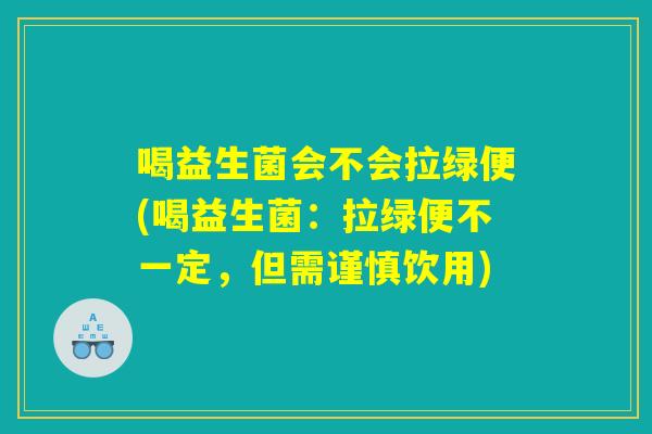 喝益生菌会不会拉绿便(喝益生菌：拉绿便不一定，但需谨慎饮用)