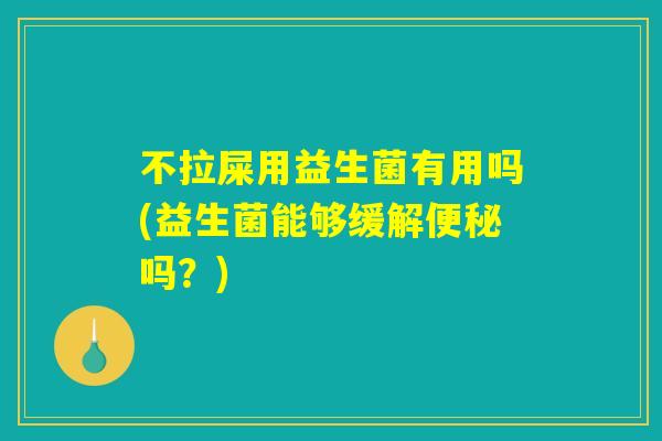 不拉屎用益生菌有用吗(益生菌能够缓解便秘吗？)