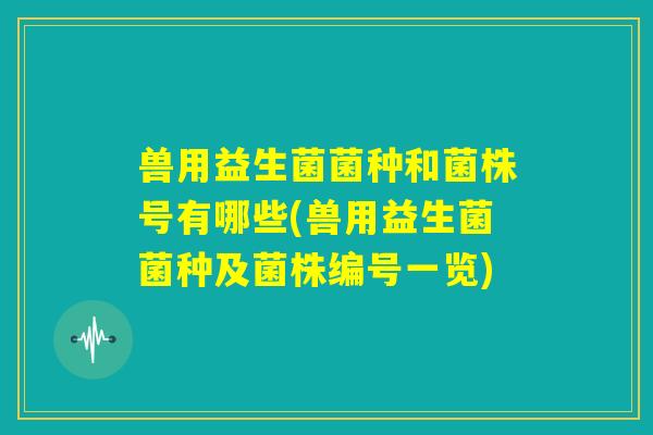 兽用益生菌菌种和菌株号有哪些(兽用益生菌菌种及菌株编号一览)