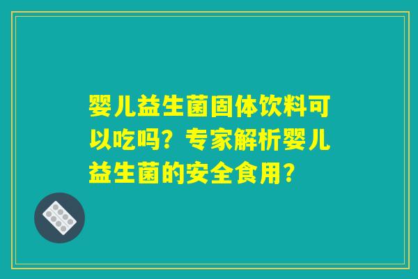 婴儿益生菌固体饮料可以吃吗?专家解析婴儿益生菌的安全食用? 婴儿益生菌固体饮料可以吃吗?专家解析婴儿益生菌的安全食用?