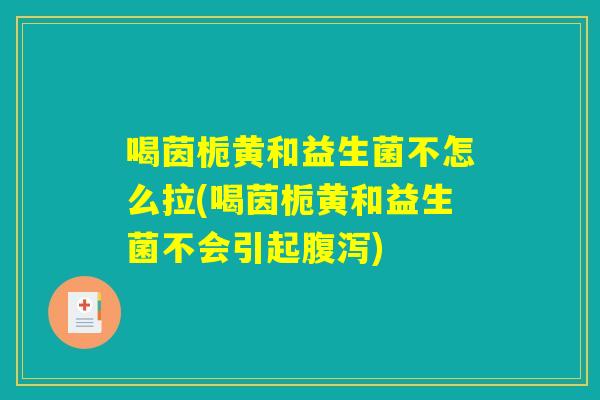 喝茵栀黄和益生菌不怎么拉(喝茵栀黄和益生菌不会引起腹泻)