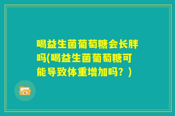 喝益生菌葡萄糖会长胖吗(喝益生菌葡萄糖可能导致体重增加吗?) 喝益生菌葡萄糖会长胖吗(喝益生菌葡萄糖可能导致体重增加吗?)
