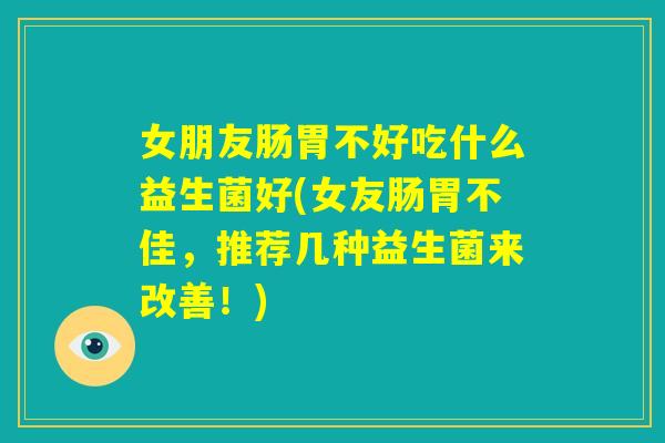 女朋友肠胃不好吃什么益生菌好(女友肠胃不佳,推荐几种益生菌来改善!) 女朋友肠胃不好吃什么益生菌好(女友肠胃不佳,推荐几种益生菌来改善!)