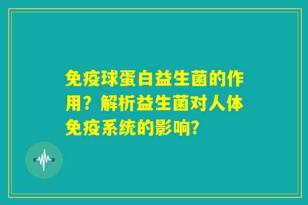 免疫球蛋白益生菌的作用？解析益生菌对人体免疫系统的影响？