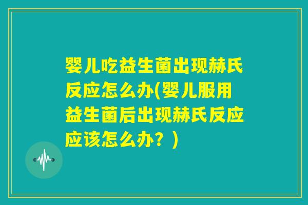 婴儿吃益生菌出现赫氏反应怎么办(婴儿服用益生菌后出现赫氏反应应该怎么办?) 婴儿吃益生菌出现赫氏反应怎么办(婴儿服用益生菌后出现赫氏反应应该怎么办?)