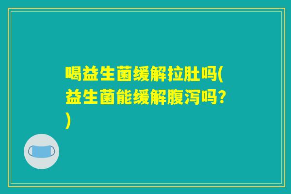 喝益生菌缓解拉肚吗(益生菌能缓解腹泻吗?) 喝益生菌缓解拉肚吗(益生菌能缓解腹泻吗?)