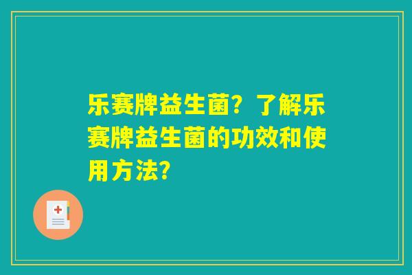 乐赛牌益生菌?了解乐赛牌益生菌的功效和使用方法? 乐赛牌益生菌?了解乐赛牌益生菌的功效和使用方法?