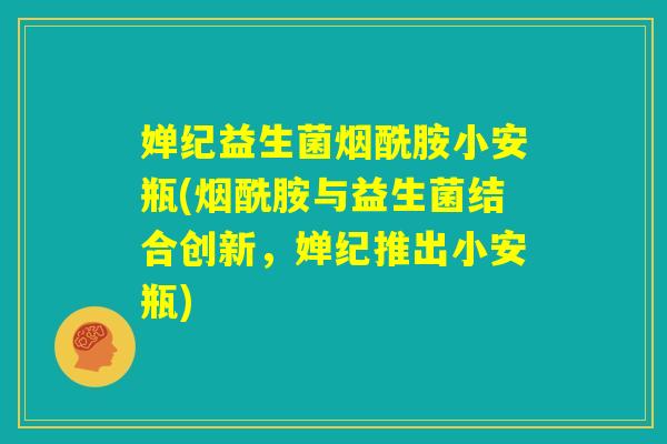 婵纪益生菌烟酰胺小安瓶(烟酰胺与益生菌结合创新,婵纪推出小安瓶) 婵纪益生菌烟酰胺小安瓶(烟酰胺与益生菌结合创新,婵纪推出小安瓶)