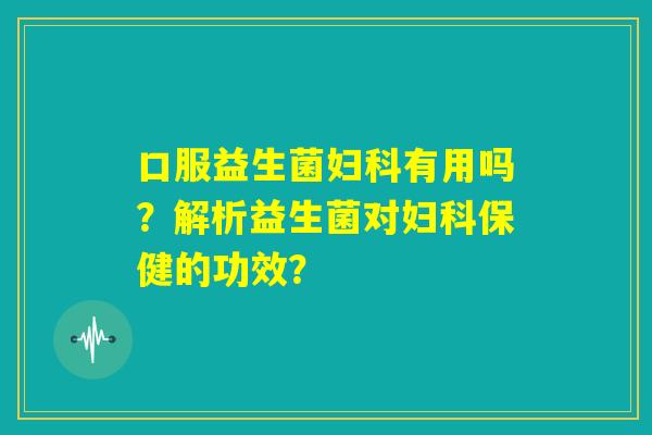 口服益生菌妇科有用吗?解析益生菌对妇科保健的功效? 口服益生菌妇科有用吗?解析益生菌对妇科保健的功效?