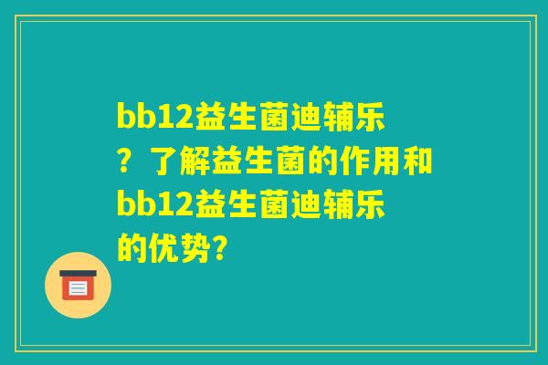 bb12益生菌迪辅乐?了解益生菌的作用和bb12益生菌迪辅乐的优势? bb12益生菌迪辅乐?了解益生菌的作用和bb12益生菌迪辅乐的优势?