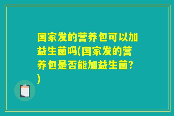 国家发的营养包可以加益生菌吗(国家发的营养包是否能加益生菌?) 国家发的营养包可以加益生菌吗(国家发的营养包是否能加益生菌?)