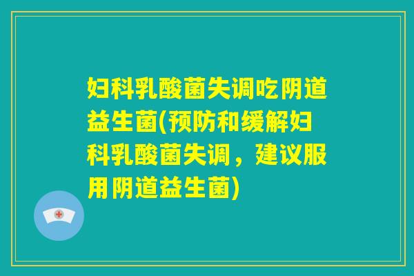 妇科乳酸菌失调吃阴道益生菌(预防和缓解妇科乳酸菌失调,建议服用阴道益生菌) 妇科乳酸菌失调吃阴道益生菌(预防和缓解妇科乳酸菌失调,建议服用阴道益生菌)