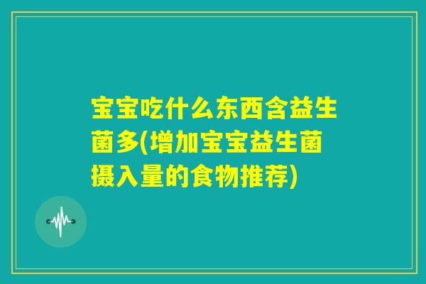 宝宝吃什么东西含益生菌多(增加宝宝益生菌摄入量的食物推荐)