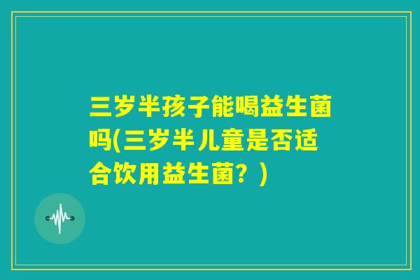 三岁半孩子能喝益生菌吗(三岁半儿童是否适合饮用益生菌?) 三岁半孩子能喝益生菌吗(三岁半儿童是否适合饮用益生菌?)