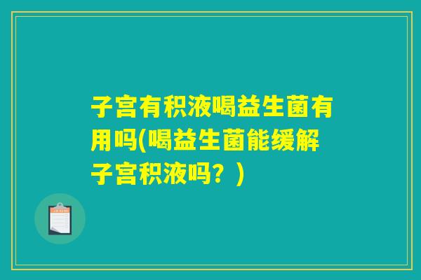 子宫有积液喝益生菌有用吗(喝益生菌能缓解子宫积液吗?) 子宫有积液喝益生菌有用吗(喝益生菌能缓解子宫积液吗?)
