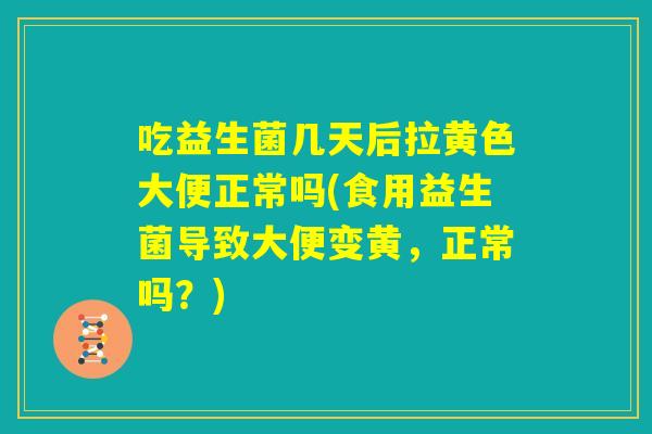 吃益生菌几天后拉黄色大便正常吗(食用益生菌导致大便变黄,正常吗?) 吃益生菌几天后拉黄色大便正常吗(食用益生菌导致大便变黄,正常吗?)