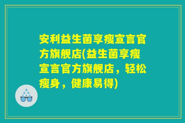 安利益生菌享瘦宣言官方旗舰店(益生菌享瘦宣言官方旗舰店,轻松瘦身,健康易得) 安利益生菌享瘦宣言官方旗舰店(益生菌享瘦宣言官方旗舰店,轻松瘦身,健康易得)