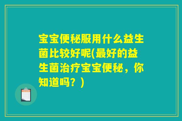 宝宝便秘服用什么益生菌比较好呢(最好的益生菌治疗宝宝便秘,你知道吗?) 宝宝便秘服用什么益生菌比较好呢(最好的益生菌治疗宝宝便秘,你知道吗?)