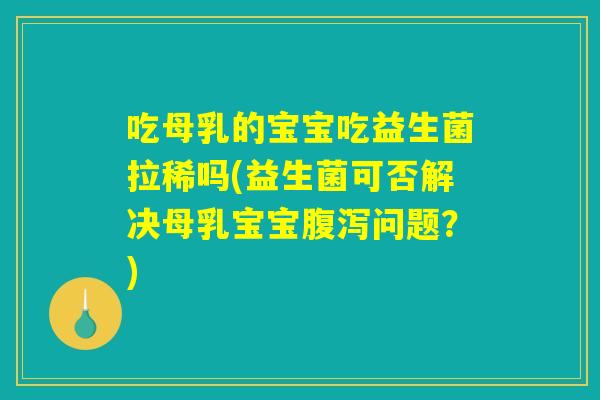吃母乳的宝宝吃益生菌拉稀吗(益生菌可否解决母乳宝宝腹泻问题?) 吃母乳的宝宝吃益生菌拉稀吗(益生菌可否解决母乳宝宝腹泻问题?)