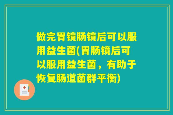 做完胃镜肠镜后可以服用益生菌(胃肠镜后可以服用益生菌,有助于恢复肠道菌群平衡) 做完胃镜肠镜后可以服用益生菌(胃肠镜后可以服用益生菌,有助于恢复肠道菌群平衡)
