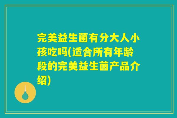 完美益生菌有分大人小孩吃吗(适合所有年龄段的完美益生菌产品介绍) 完美益生菌有分大人小孩吃吗(适合所有年龄段的完美益生菌产品介绍)