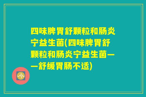 四味脾胃舒颗粒和肠炎宁益生菌(四味脾胃舒颗粒和肠炎宁益生菌——舒缓胃肠不适) 四味脾胃舒颗粒和肠炎宁益生菌(四味脾胃舒颗粒和肠炎宁益生菌——舒缓胃肠不适)