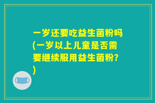 一岁还要吃益生菌粉吗(一岁以上儿童是否需要继续服用益生菌粉?) 一岁还要吃益生菌粉吗(一岁以上儿童是否需要继续服用益生菌粉?)