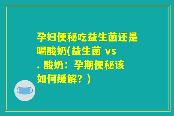 孕妇便秘吃益生菌还是喝酸奶(益生菌 vs. 酸奶:孕期便秘该如何缓解?) 孕妇便秘吃益生菌还是喝酸奶(益生菌 vs. 酸奶:孕期便秘该如何缓解?)