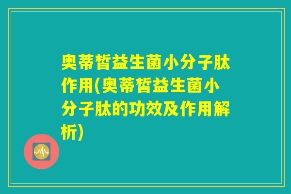 奥蒂皙益生菌小分子肽作用(奥蒂皙益生菌小分子肽的功效及作用解析) 奥蒂皙益生菌小分子肽作用(奥蒂皙益生菌小分子肽的功效及作用解析)