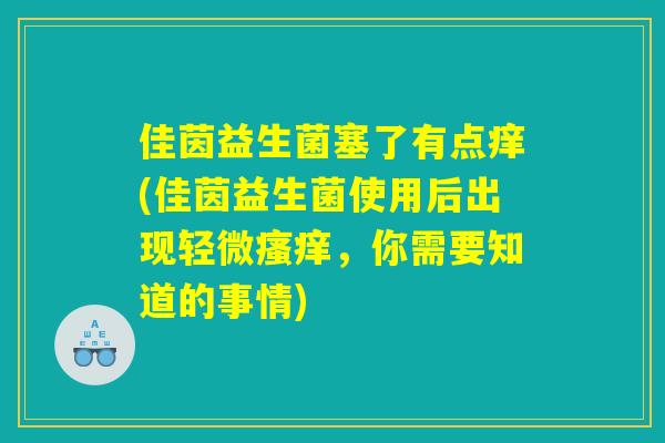 佳茵益生菌塞了有点痒(佳茵益生菌使用后出现轻微瘙痒,你需要知道的事情) 佳茵益生菌塞了有点痒(佳茵益生菌使用后出现轻微瘙痒,你需要知道的事情)