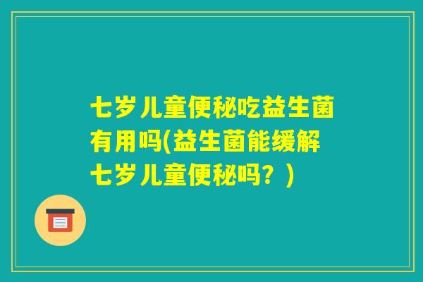 七岁儿童便秘吃益生菌有用吗(益生菌能缓解七岁儿童便秘吗?) 七岁儿童便秘吃益生菌有用吗(益生菌能缓解七岁儿童便秘吗?)