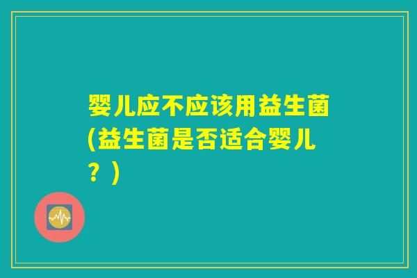 婴儿应不应该用益生菌(益生菌是否适合婴儿？)