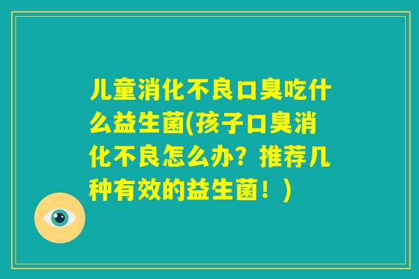 儿童消化不良口臭吃什么益生菌(孩子口臭消化不良怎么办?推荐几种有效的益生菌!) 儿童消化不良口臭吃什么益生菌(孩子口臭消化不良怎么办?推荐几种有效的益生菌!)
