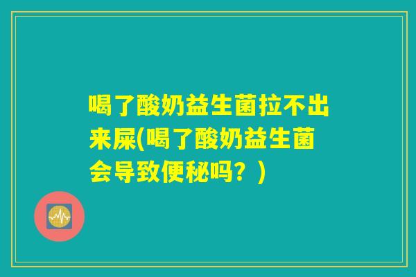 喝了酸奶益生菌拉不出来屎(喝了酸奶益生菌会导致便秘吗?) 喝了酸奶益生菌拉不出来屎(喝了酸奶益生菌会导致便秘吗?)