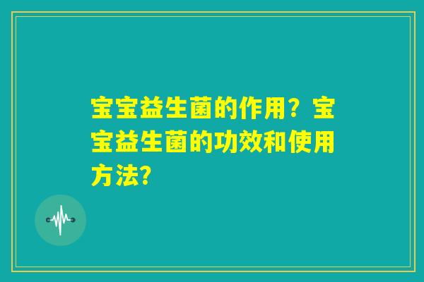 宝宝益生菌的作用?宝宝益生菌的功效和使用方法? 宝宝益生菌的作用?宝宝益生菌的功效和使用方法?
