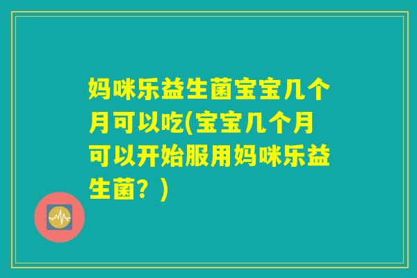 妈咪乐益生菌宝宝几个月可以吃(宝宝几个月可以开始服用妈咪乐益生菌?) 妈咪乐益生菌宝宝几个月可以吃(宝宝几个月可以开始服用妈咪乐益生菌?)