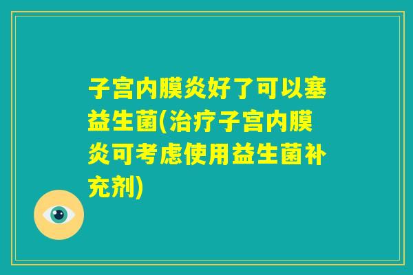 子宫内膜炎好了可以塞益生菌(治疗子宫内膜炎可考虑使用益生菌补充剂) 子宫内膜炎好了可以塞益生菌(治疗子宫内膜炎可考虑使用益生菌补充剂)