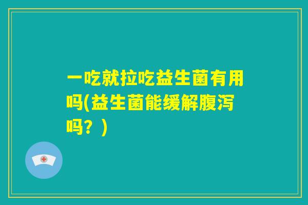 一吃就拉吃益生菌有用吗(益生菌能缓解腹泻吗?) 一吃就拉吃益生菌有用吗(益生菌能缓解腹泻吗?)