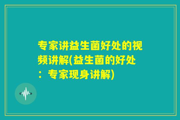 专家讲益生菌好处的视频讲解(益生菌的好处:专家现身讲解) 专家讲益生菌好处的视频讲解(益生菌的好处:专家现身讲解)